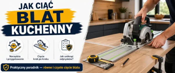 Jak ciąć blat kuchenny? Narzędzia, otwory i błędy